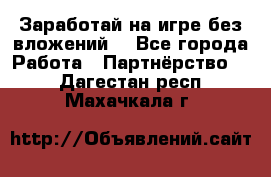 Заработай на игре без вложений! - Все города Работа » Партнёрство   . Дагестан респ.,Махачкала г.